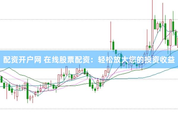 配资开户网 在线股票配资：轻松放大您的投资收益