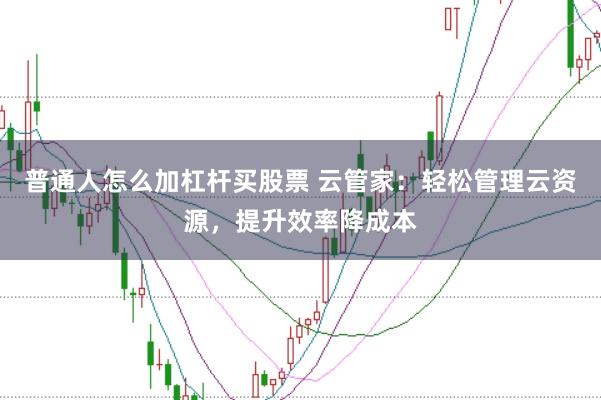 普通人怎么加杠杆买股票 云管家：轻松管理云资源，提升效率降成本