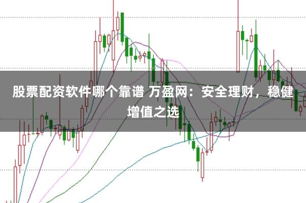 股票配资软件哪个靠谱 万盈网：安全理财，稳健增值之选