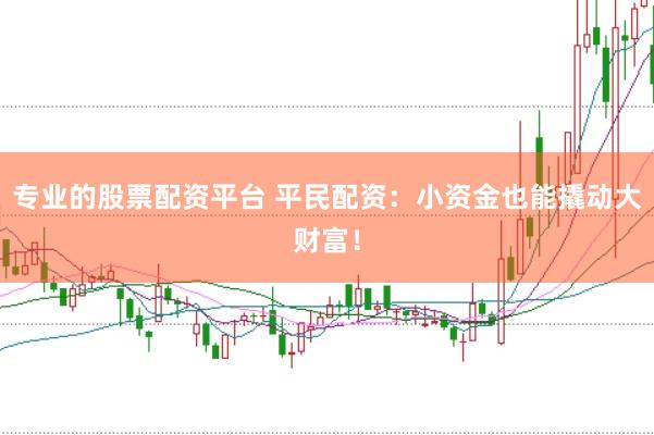 专业的股票配资平台 平民配资：小资金也能撬动大财富！