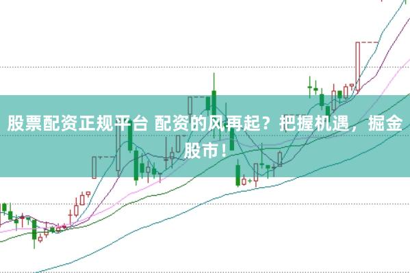 股票配资正规平台 配资的风再起？把握机遇，掘金股市！