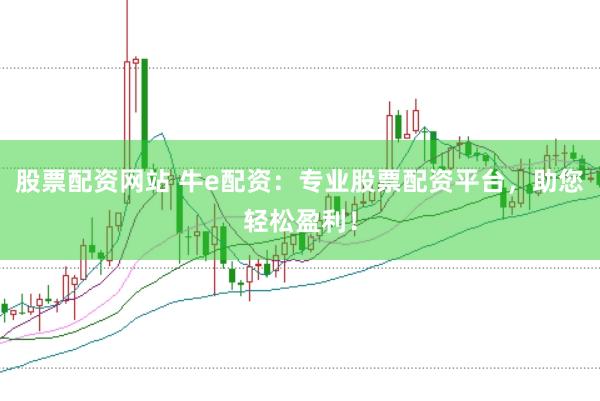 股票配资网站 牛e配资：专业股票配资平台，助您轻松盈利！