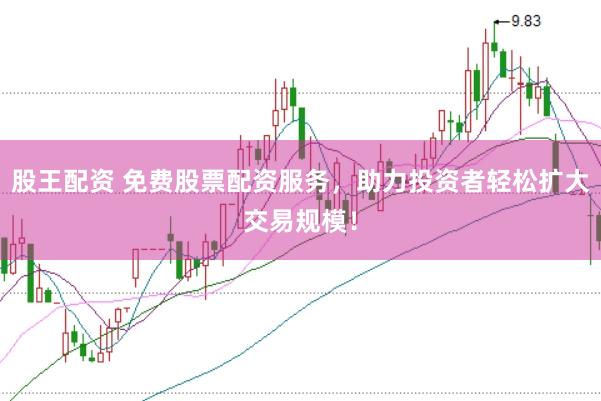 股王配资 免费股票配资服务，助力投资者轻松扩大交易规模！