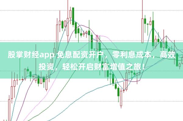 股掌财经app 免息配资开户，零利息成本，高效投资，轻松开启财富增值之旅！