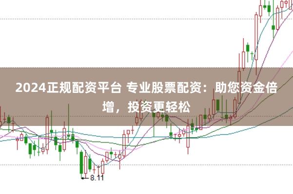 2024正规配资平台 专业股票配资：助您资金倍增，投资更轻松