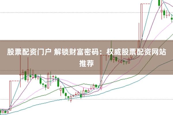 股票配资门户 解锁财富密码：权威股票配资网站推荐