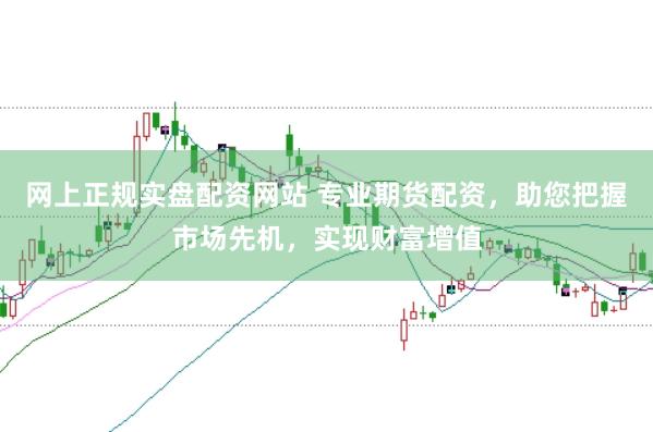 网上正规实盘配资网站 专业期货配资，助您把握市场先机，实现财富增值