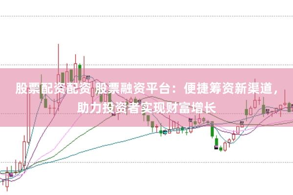 股票配资配资 股票融资平台：便捷筹资新渠道，助力投资者实现财富增长