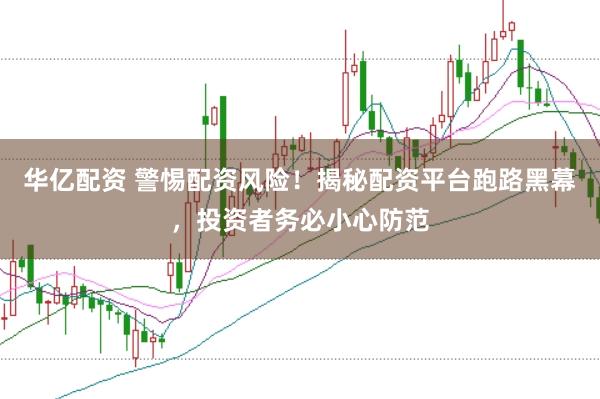 华亿配资 警惕配资风险！揭秘配资平台跑路黑幕，投资者务必小心防范