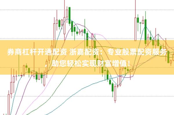 券商杠杆开通配资 浙嘉配资：专业股票配资服务，助您轻松实现财富增值！