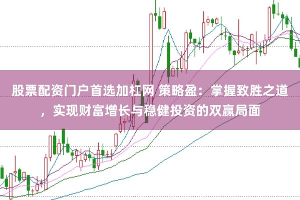 股票配资门户首选加杠网 策略盈：掌握致胜之道，实现财富增长与稳健投资的双赢局面