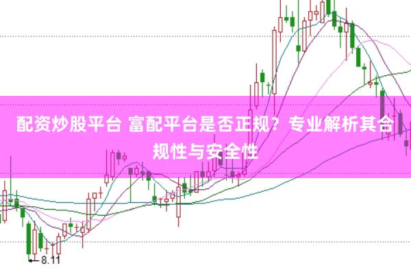 配资炒股平台 富配平台是否正规？专业解析其合规性与安全性