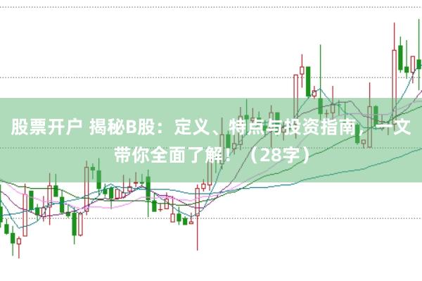 股票开户 揭秘B股：定义、特点与投资指南，一文带你全面了解！（28字）