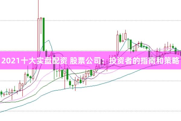 2021十大实盘配资 股票公司：投资者的指南和策略