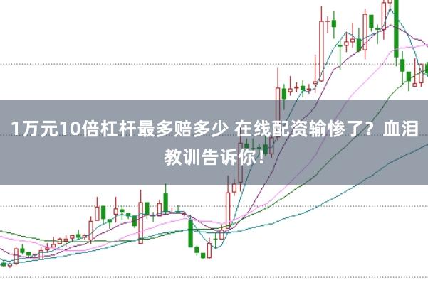1万元10倍杠杆最多赔多少 在线配资输惨了？血泪教训告诉你！