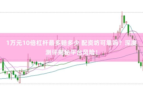 1万元10倍杠杆最多赔多少 配资坊可靠吗？深度测评揭秘平台风险！