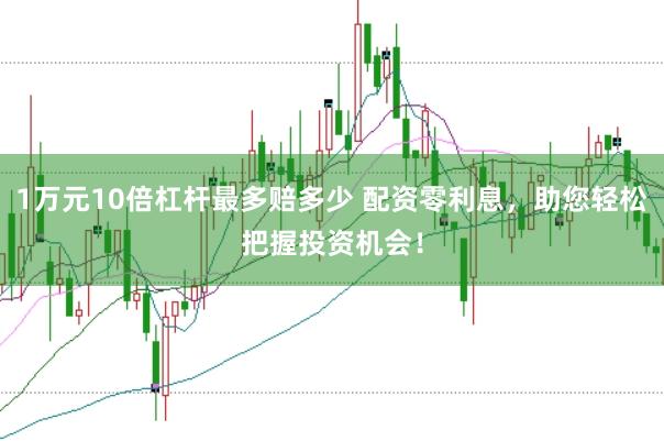 1万元10倍杠杆最多赔多少 配资零利息，助您轻松把握投资机会！