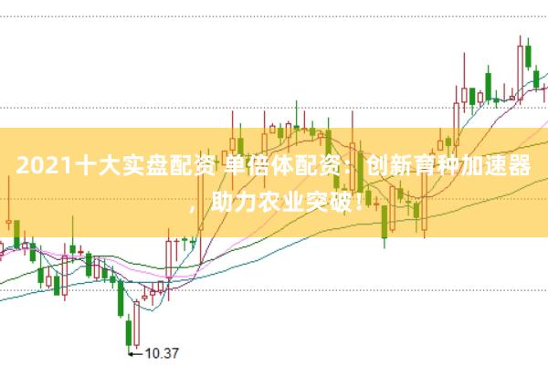 2021十大实盘配资 单倍体配资：创新育种加速器，助力农业突破！