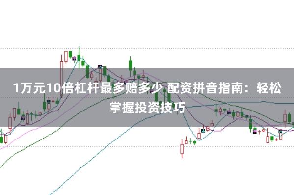 1万元10倍杠杆最多赔多少 配资拼音指南：轻松掌握投资技巧