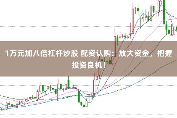 1万元加八倍杠杆炒股 配资认购：放大资金，把握投资良机！