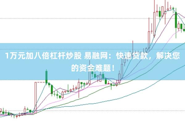 1万元加八倍杠杆炒股 易融网：快速贷款，解决您的资金难题！