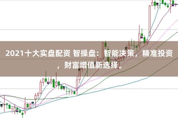 2021十大实盘配资 智操盘：智能决策，精准投资，财富增值新选择。