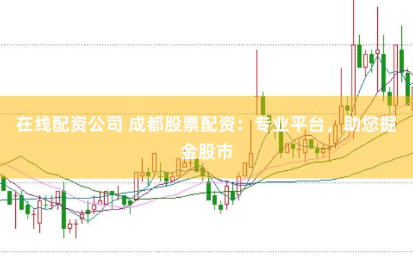 在线配资公司 成都股票配资：专业平台，助您掘金股市