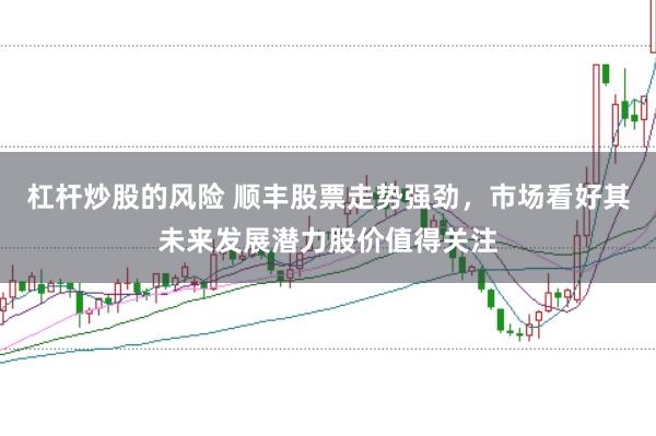 杠杆炒股的风险 顺丰股票走势强劲，市场看好其未来发展潜力股价值得关注