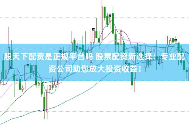 股天下配资是正规平台吗 股票配资新选择：专业配资公司助您放大投资收益！