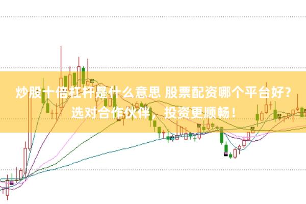 炒股十倍杠杆是什么意思 股票配资哪个平台好？选对合作伙伴，投资更顺畅！