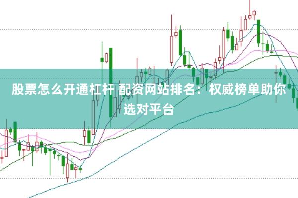 股票怎么开通杠杆 配资网站排名：权威榜单助你选对平台