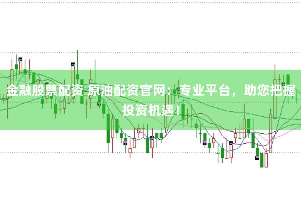 金融股票配资 原油配资官网：专业平台，助您把握投资机遇！