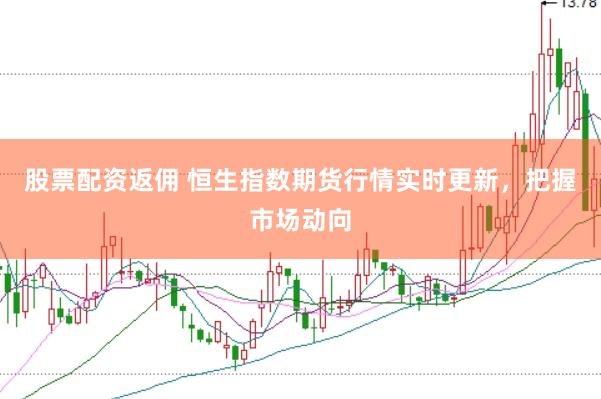 股票配资返佣 恒生指数期货行情实时更新，把握市场动向