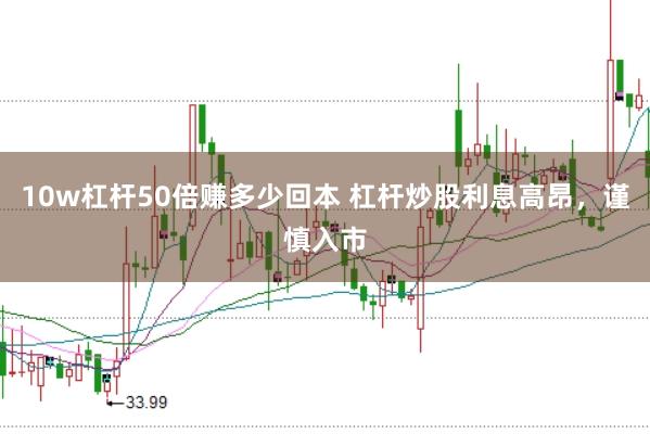 10w杠杆50倍赚多少回本 杠杆炒股利息高昂，谨慎入市
