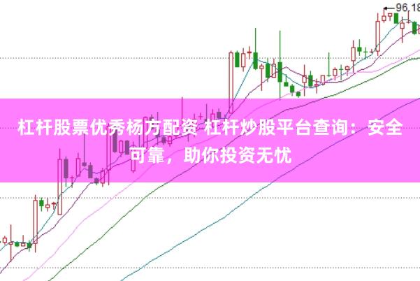 杠杆股票优秀杨方配资 杠杆炒股平台查询：安全可靠，助你投资无忧