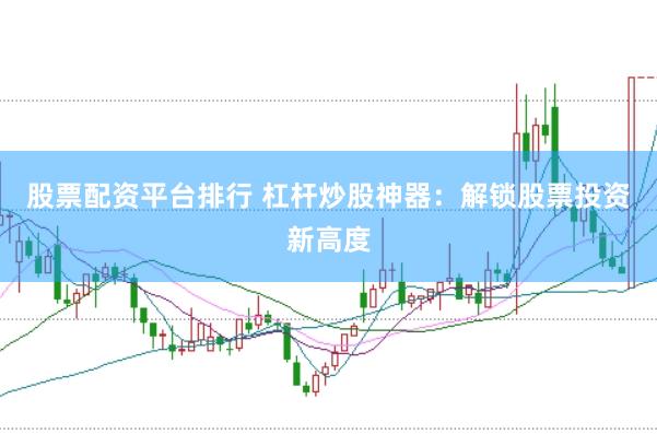 股票配资平台排行 杠杆炒股神器：解锁股票投资新高度