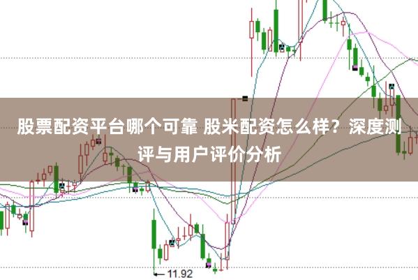 股票配资平台哪个可靠 股米配资怎么样？深度测评与用户评价分析