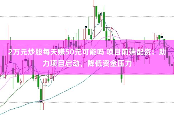 2万元炒股每天赚50元可能吗 项目前端配资：助力项目启动，降低资金压力