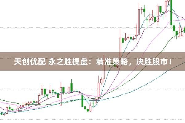 天创优配 永之胜操盘：精准策略，决胜股市！