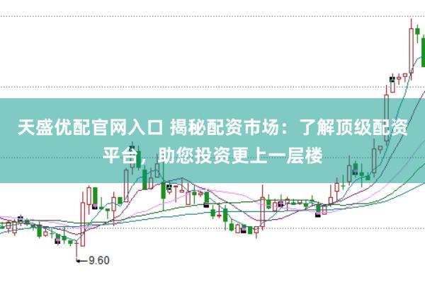 天盛优配官网入口 揭秘配资市场：了解顶级配资平台，助您投资更上一层楼