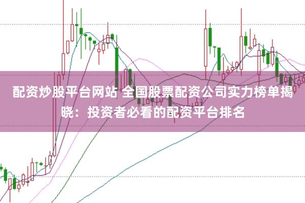 配资炒股平台网站 全国股票配资公司实力榜单揭晓：投资者必看的配资平台排名