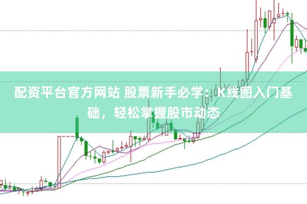 配资平台官方网站 股票新手必学：K线图入门基础，轻松掌握股市动态
