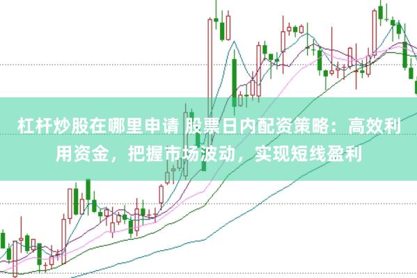杠杆炒股在哪里申请 股票日内配资策略：高效利用资金，把握市场波动，实现短线盈利