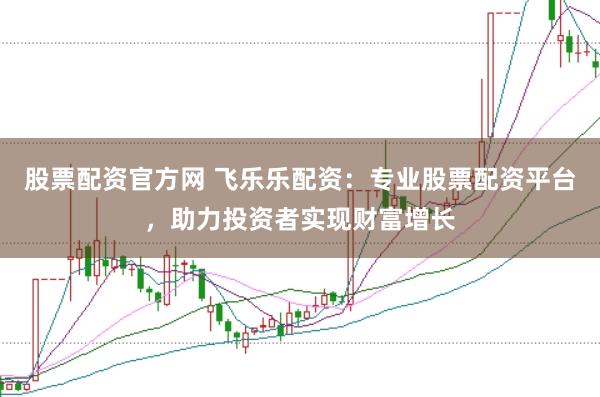 股票配资官方网 飞乐乐配资：专业股票配资平台，助力投资者实现财富增长
