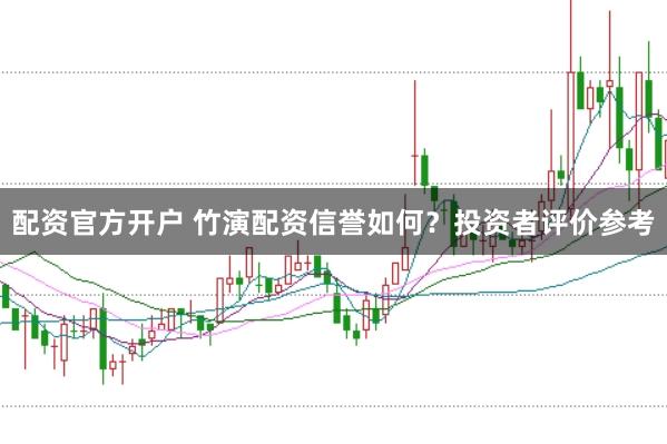 配资官方开户 竹演配资信誉如何？投资者评价参考