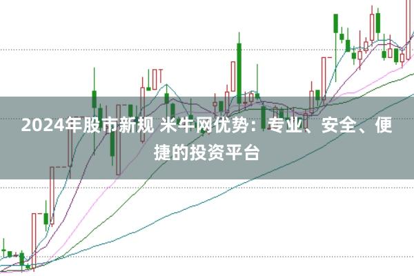 2024年股市新规 米牛网优势：专业、安全、便捷的投资平台