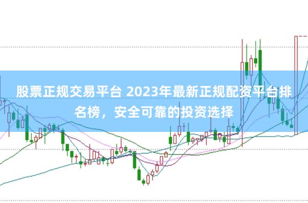 股票正规交易平台 2023年最新正规配资平台排名榜，安全可靠的投资选择