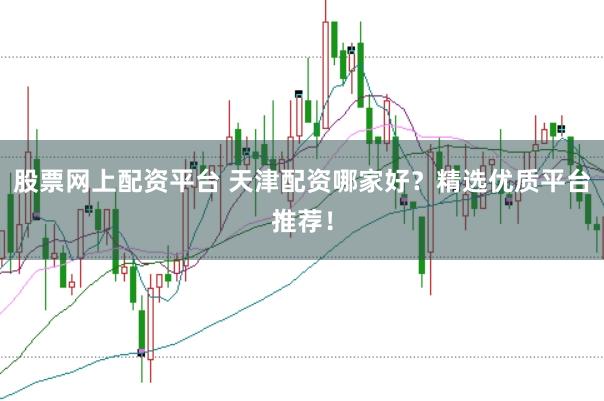 股票网上配资平台 天津配资哪家好？精选优质平台推荐！