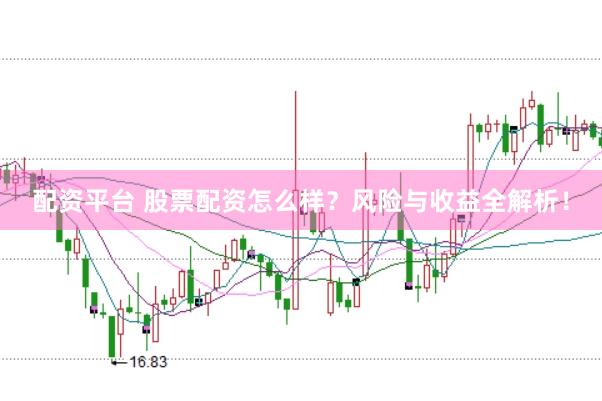 配资平台 股票配资怎么样？风险与收益全解析！