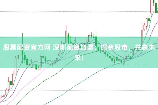 股票配资官方网 深圳配资加盟：掘金股市，共赢未来！